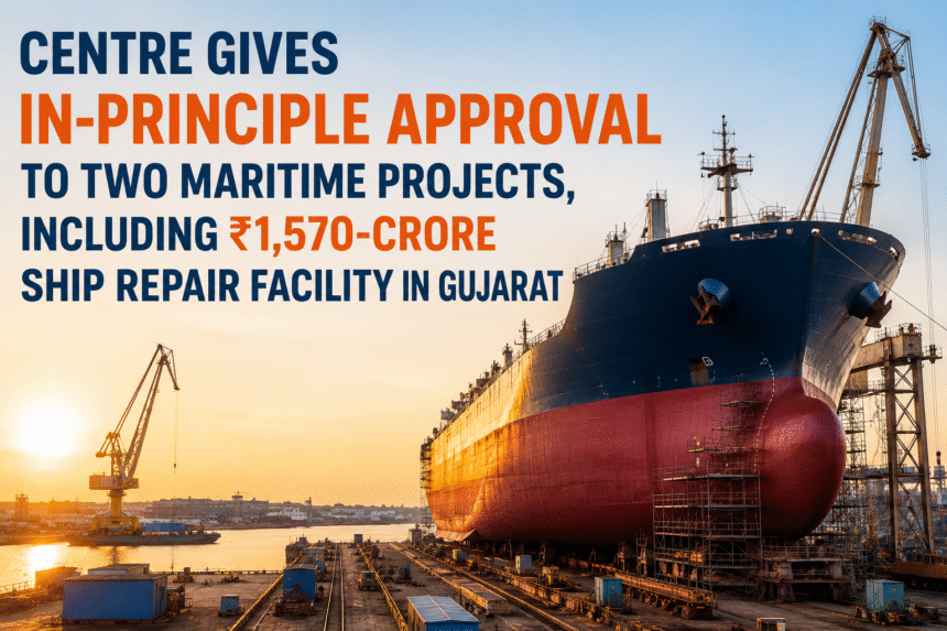 Centre Approves Two Maritime Projects Including ₹1,570-Crore Ship Repair Facility